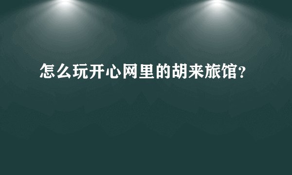怎么玩开心网里的胡来旅馆？