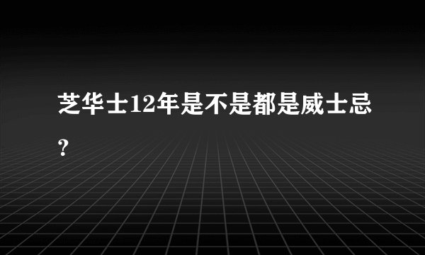 芝华士12年是不是都是威士忌?