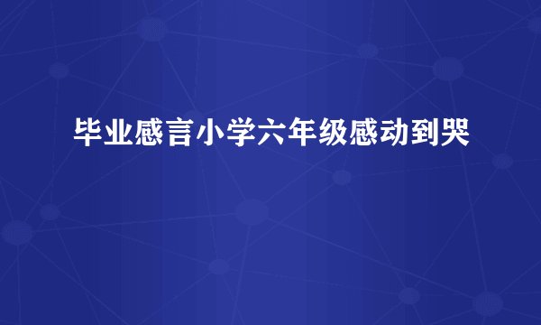 毕业感言小学六年级感动到哭