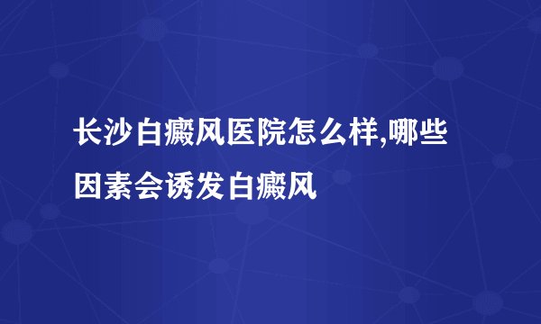 长沙白癜风医院怎么样,哪些因素会诱发白癜风