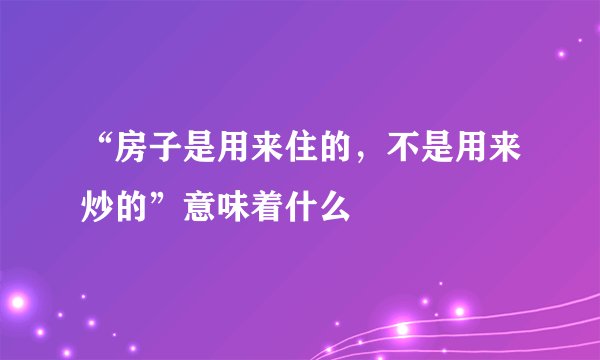 “房子是用来住的,不是用来炒的”意味着什么