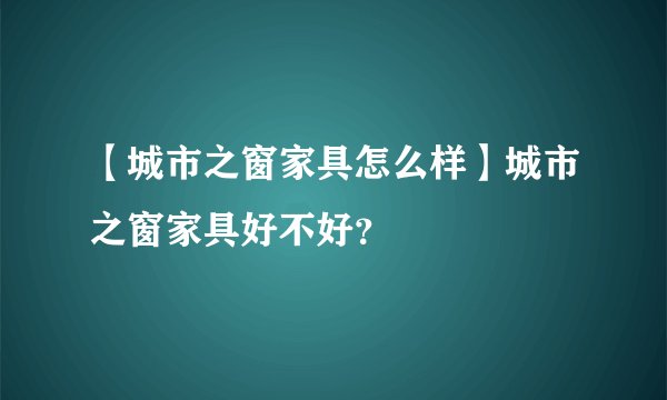 【城市之窗家具怎么样】城市之窗家具好不好？