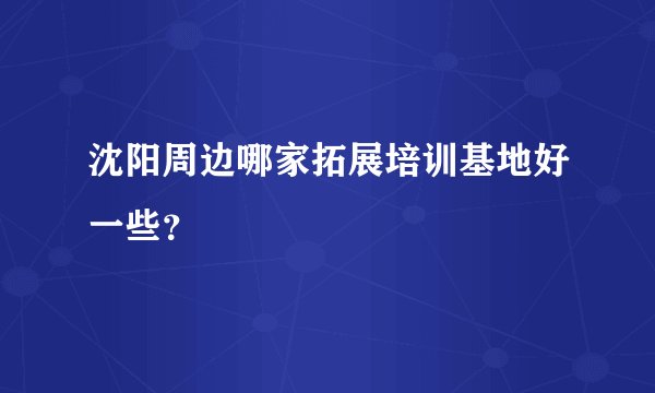 沈阳周边哪家拓展培训基地好一些？