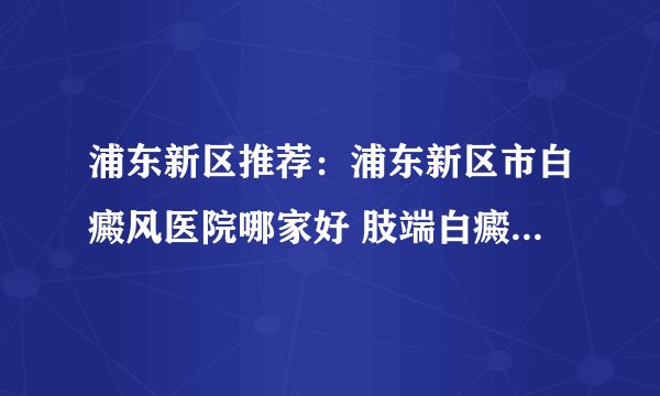 浦东新区推荐:浦东新区市白癜风医院哪家好 肢端白癜风治疗多久算一个疗程?
