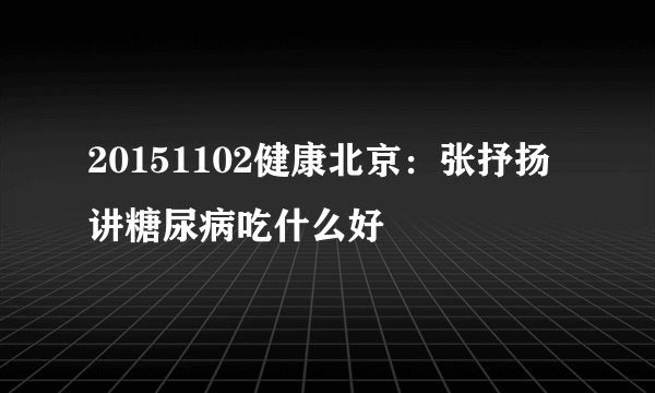 20151102健康北京:张抒扬讲糖尿病吃什么好