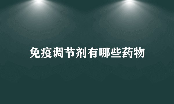 免疫调节剂有哪些药物