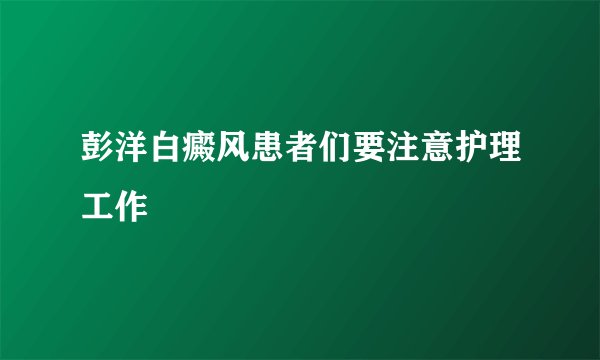 彭洋白癜风患者们要注意护理工作
