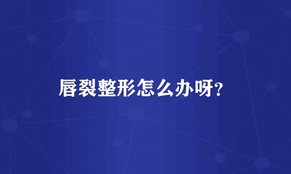 唇裂整形怎么办呀？