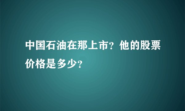 中国石油在那上市？他的股票价格是多少？ 