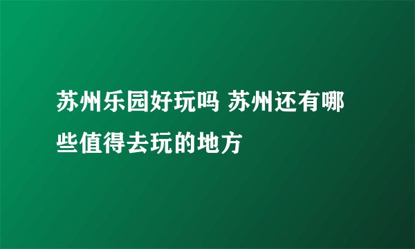 苏州乐园好玩吗 苏州还有哪些值得去玩的地方
