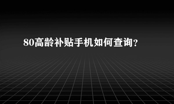 80高龄补贴手机如何查询？