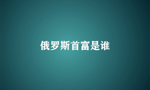 俄罗斯首富是谁