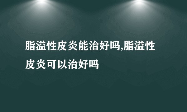 脂溢性皮炎能治好吗,脂溢性皮炎可以治好吗