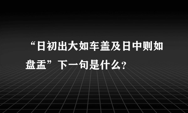 “日初出大如车盖及日中则如盘盂”下一句是什么?