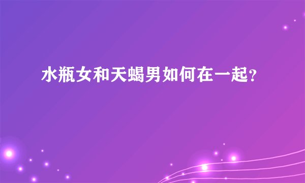 水瓶女和天蝎男如何在一起？