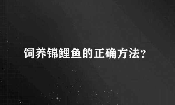 饲养锦鲤鱼的正确方法？
