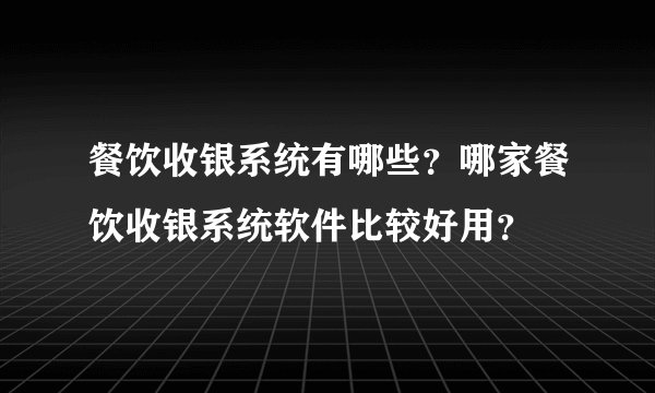餐饮收银系统有哪些?哪家餐饮收银系统软件比较好用?