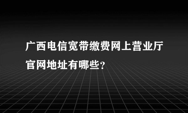 广西电信宽带缴费网上营业厅官网地址有哪些？