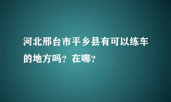 河北邢台市平乡县有可以练车的地方吗?在哪?