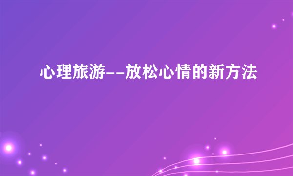 心理旅游--放松心情的新方法