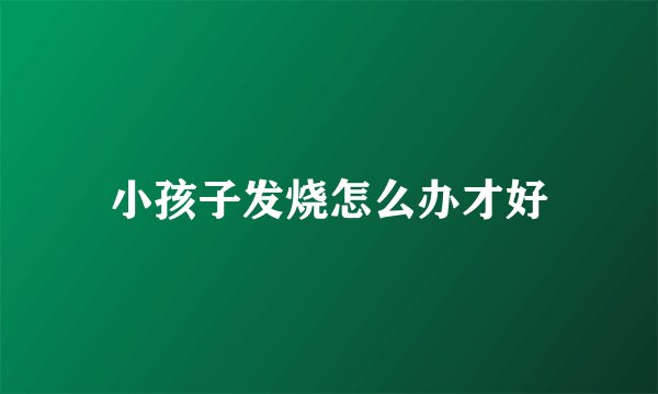 小孩子发烧怎么办才好