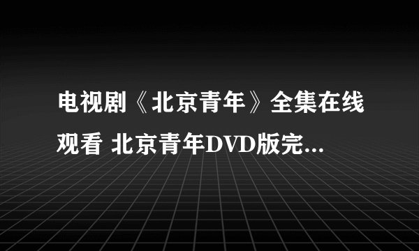 电视剧《北京青年》全集在线观看 北京青年DVD版完整播放？