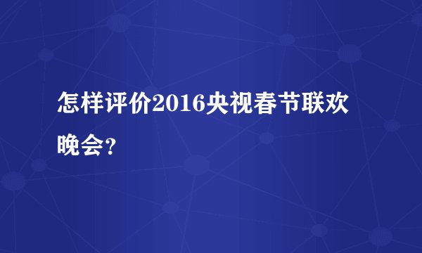 怎样评价2016央视春节联欢晚会?