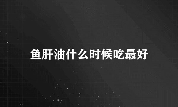 鱼肝油什么时候吃最好