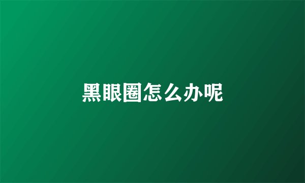 黑眼圈怎么办呢