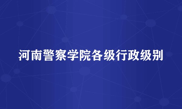 河南警察学院各级行政级别