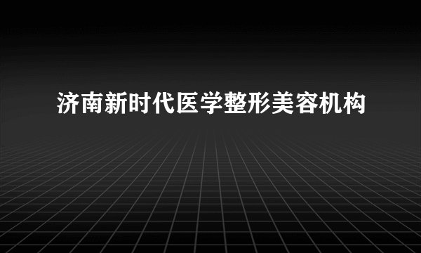 济南新时代医学整形美容机构