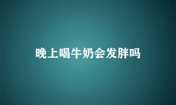 晚上喝牛奶会发胖吗