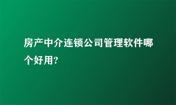房产中介连锁公司管理软件哪个好用?