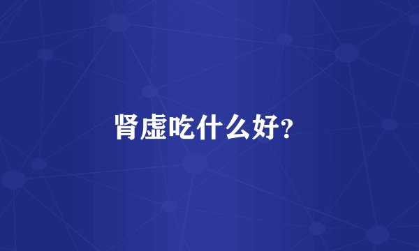 肾虚吃什么好？