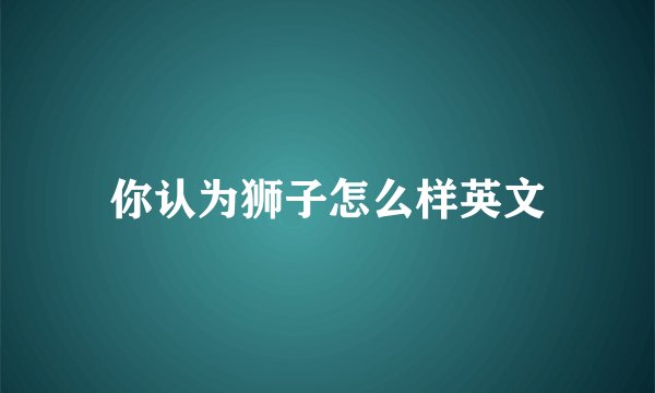 你认为狮子怎么样英文