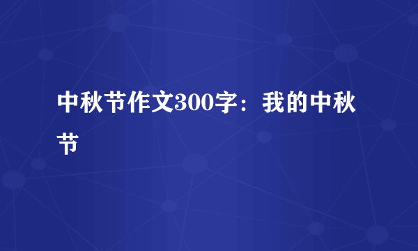 中秋节作文300字:我的中秋节
