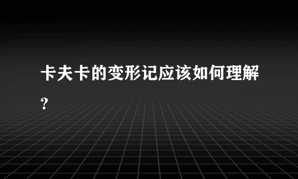 卡夫卡的变形记应该如何理解？