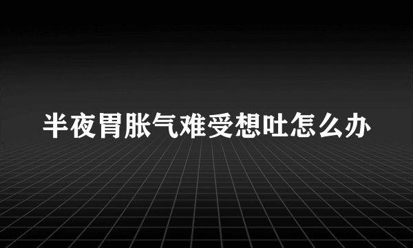 半夜胃胀气难受想吐怎么办