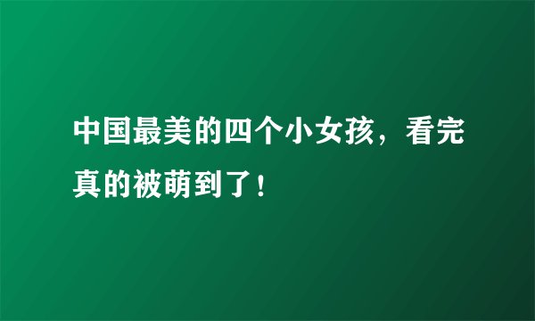 中国最美的四个小女孩，看完真的被萌到了！