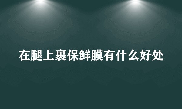 在腿上裹保鲜膜有什么好处