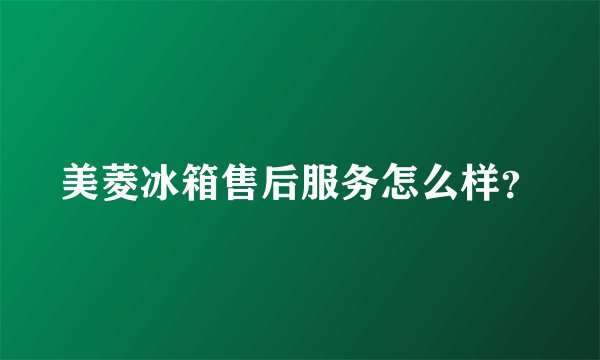 美菱冰箱售后服务怎么样？