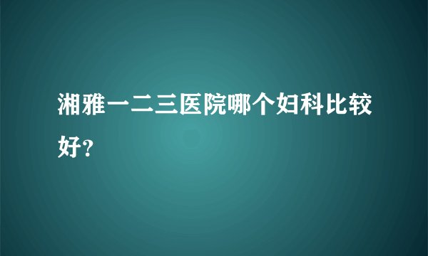 湘雅一二三医院哪个妇科比较好？