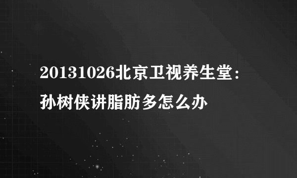 20131026北京卫视养生堂：孙树侠讲脂肪多怎么办