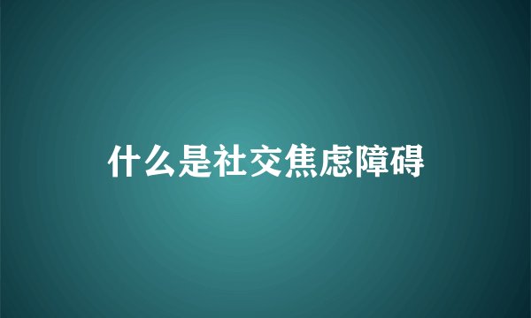 什么是社交焦虑障碍
