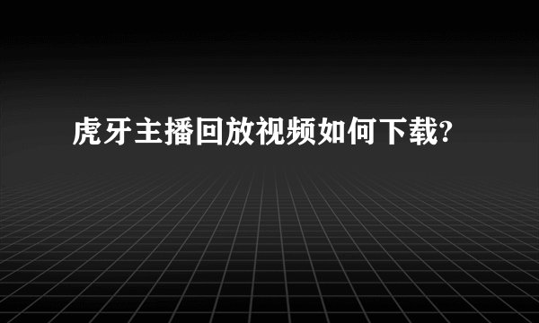 虎牙主播回放视频如何下载?
