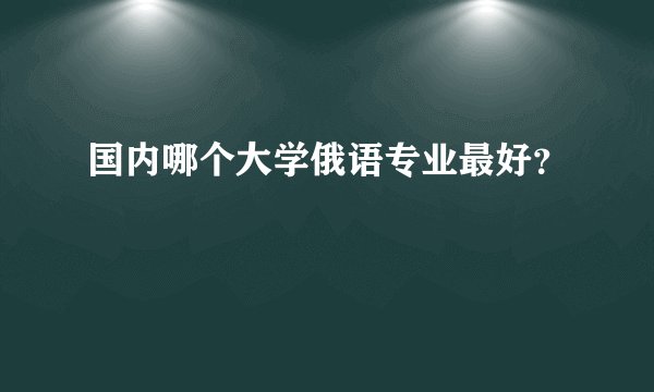国内哪个大学俄语专业最好?
