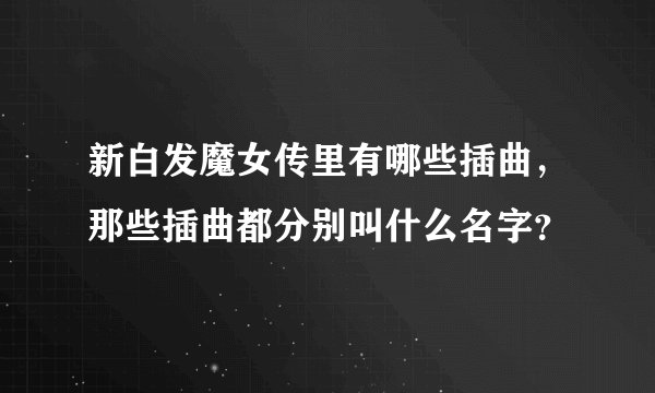 新白发魔女传里有哪些插曲,那些插曲都分别叫什么名字?