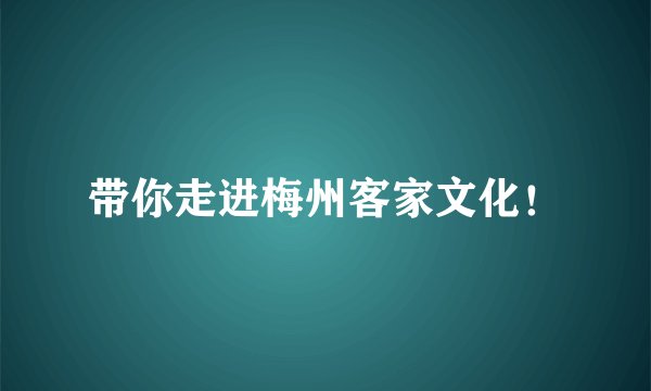 带你走进梅州客家文化！