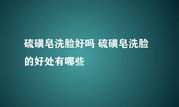 硫磺皂洗脸好吗 硫磺皂洗脸的好处有哪些