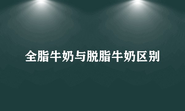 全脂牛奶与脱脂牛奶区别
